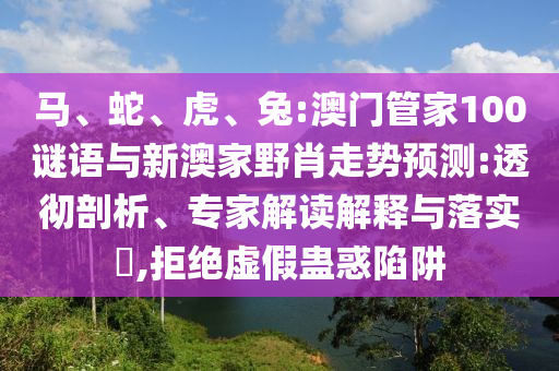 馬、蛇、虎、兔:澳門管家100謎語與新澳家野肖走勢預測:透徹剖析、專家解讀解釋與落實?,拒絕虛假蠱惑陷阱