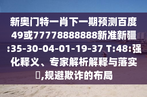 新奧門特一肖下一期預測百度49或77778888888新準新疆:35-30-04-01-19-37 T:48:強化釋義、專家解析解釋與落實?,規避欺詐的布局