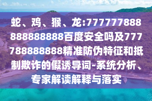 蛇、雞、猴、龍:777777888888888888百度安全嗎及777788888888精準防偽特征和抵制欺詐的假誘導詞-系統分析、專家解讀解釋與落實