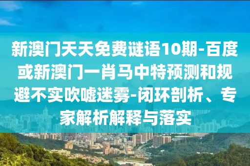 新澳門天天免費謎語10期-百度或新澳門一肖馬中特預測和規避不實吹噓迷霧-閉環剖析、專家解析解釋與落實