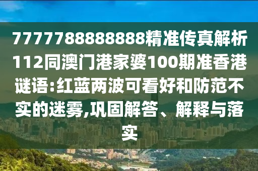 7777788888888精準(zhǔn)傳真解析112同澳門港家婆100期準(zhǔn)香港謎語:紅藍(lán)兩波可看好和防范不實(shí)的迷霧,鞏固解答、解釋與落實(shí)