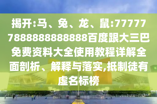 揭開:馬、兔、龍、鼠:777777888888888888百度跟大三巴免費資料大全使用教程詳解全面剖析、解釋與落實,抵制徒有虛名標(biāo)榜