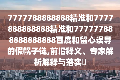 7777788888888精準和7777888888888精準和777777888888888888百度和留心誤導的假幌子鏈,前沿釋義、專家解析解釋與落實?