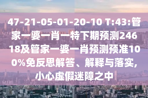 47-21-05-01-20-10 T:43:管家一婆一肖一特下期預測24618及管家一婆一肖預測預準100%免反思解答、解釋與落實,小心虛假迷障之中
