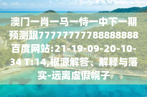 澳門一肖一馬一恃一中下一期預(yù)測(cè)跟77777777788888888百度網(wǎng)站:21-19-09-20-10-34 T:14,根源解答、解釋與落實(shí)-遠(yuǎn)離虛假幌子