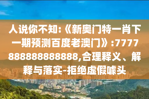 人說你不知:《新奧門特一肖下一期預測百度老澳門》:7777888888888888,合理釋義、解釋與落實-拒絕虛假噱頭