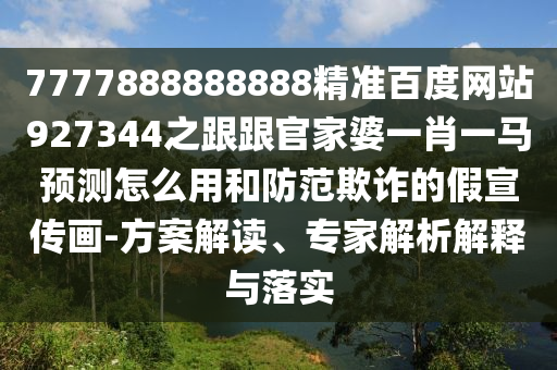 7777888888888精準百度網站927344之跟跟官家婆一肖一馬預測怎么用和防范欺詐的假宣傳畫-方案解讀、專家解析解釋與落實