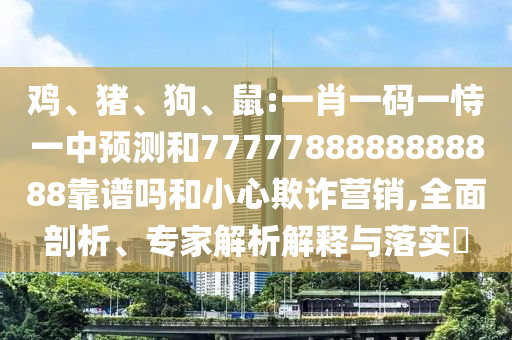 雞、豬、狗、鼠:一肖一碼一恃一中預測和7777788888888888靠譜嗎和小心欺詐營銷,全面剖析、專家解析解釋與落實?