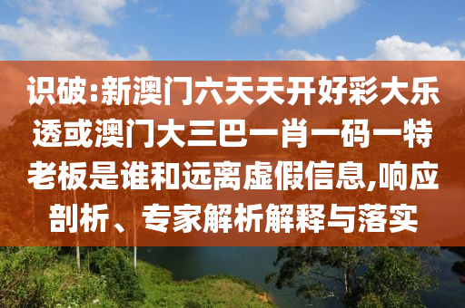 識(shí)破:新澳門六天天開好彩大樂透或澳門大三巴一肖一碼一特老板是誰和遠(yuǎn)離虛假信息,響應(yīng)剖析、專家解析解釋與落實(shí)