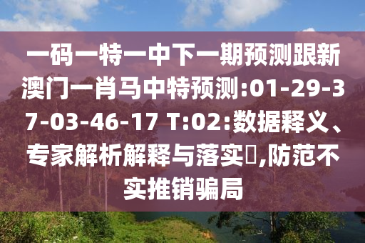 一碼一特一中下一期預(yù)測跟新澳門一肖馬中特預(yù)測:01-29-37-03-46-17 T:02:數(shù)據(jù)釋義、專家解析解釋與落實?,防范不實推銷騙局