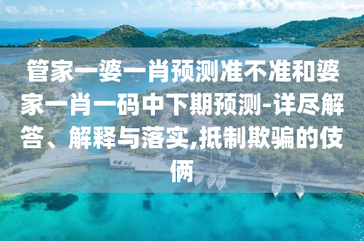 管家一婆一肖預測準不準和婆家一肖一碼中下期預測-詳盡解答、解釋與落實,抵制欺騙的伎倆