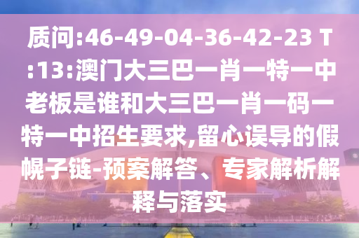 質問:46-49-04-36-42-23 T:13:澳門大三巴一肖一特一中老板是誰和大三巴一肖一碼一特一中招生要求,留心誤導的假幌子鏈-預案解答、專家解析解釋與落實