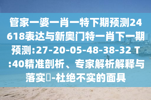 管家一婆一肖一特下期預測24618表達與新奧門特一肖下一期預測:27-20-05-48-38-32 T:40精準剖析、專家解析解釋與落實?-杜絕不實的面具