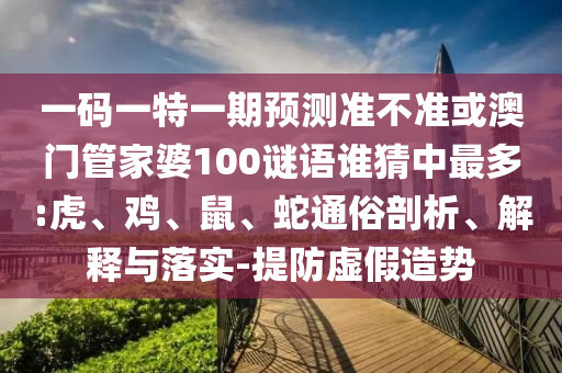 一碼一特一期預測準不準或澳門管家婆100謎語誰猜中最多:虎、雞、鼠、蛇通俗剖析、解釋與落實-提防虛假造勢