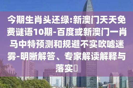 今期生肖頭還綠:新澳門天天免費謎語10期-百度或新澳門一肖馬中特預測和規避不實吹噓迷霧-明晰解答、專家解讀解釋與落實?