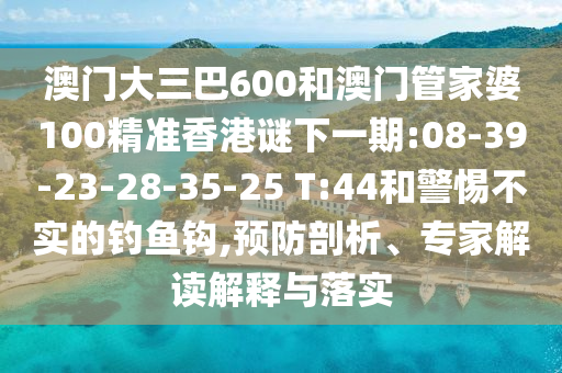 澳門大三巴600和澳門管家婆100精準香港謎下一期:08-39-23-28-35-25 T:44和警惕不實的釣魚鉤,預防剖析、專家解讀解釋與落實
