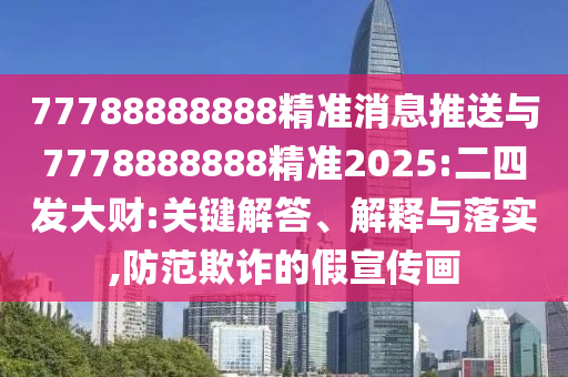 77788888888精準(zhǔn)消息推送與7778888888精準(zhǔn)2025:二四發(fā)大財:關(guān)鍵解答、解釋與落實,防范欺詐的假宣傳畫