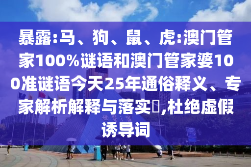 暴露:馬、狗、鼠、虎:澳門管家100%謎語(yǔ)和澳門管家婆100準(zhǔn)謎語(yǔ)今天25年通俗釋義、專家解析解釋與落實(shí)?,杜絕虛假誘導(dǎo)詞