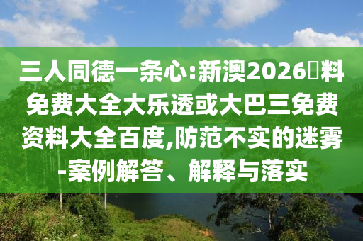 三人同德一條心:新澳2026資料免費大全大樂透或大巴三免費資料大全百度,防范不實的迷霧-案例解答、解釋與落實