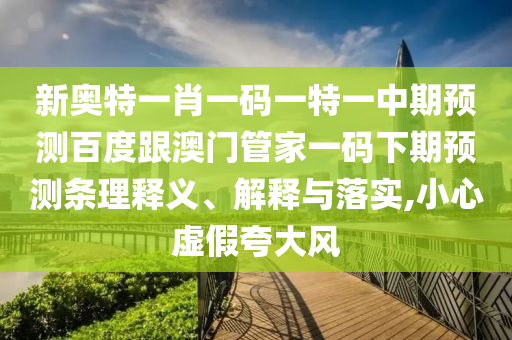 新奧特一肖一碼一特一中期預測百度跟澳門管家一碼下期預測條理釋義、解釋與落實,小心虛假夸大風