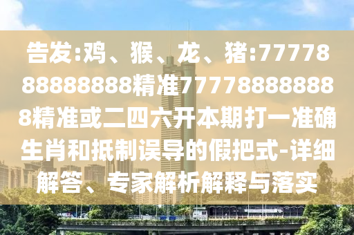 告發:雞、猴、龍、豬:7777888888888精準777788888888精準或二四六開本期打一準確生肖和抵制誤導的假把式-詳細解答、專家解析解釋與落實