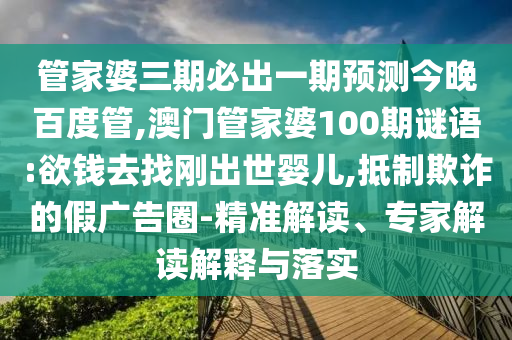 管家婆三期必出一期預測今晚百度管,澳門管家婆100期謎語:欲錢去找剛出世嬰兒,抵制欺詐的假廣告圈-精準解讀、專家解讀解釋與落實
