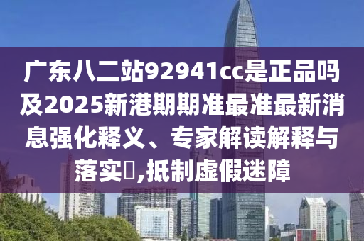 廣東八二站92941cc是正品嗎及2025新港期期準最準最新消息強化釋義、專家解讀解釋與落實?,抵制虛假迷障