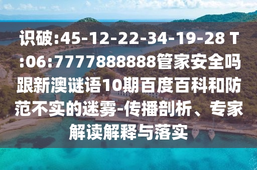 識破:45-12-22-34-19-28 T:06:7777888888管家安全嗎跟新澳謎語10期百度百科和防范不實的迷霧-傳播剖析、專家解讀解釋與落實