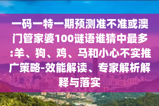 一碼一特一期預測準不準或澳門管家婆100謎語誰猜中最多:羊、狗、雞、馬和小心不實推廣策略-效能解讀、專家解析解釋與落實