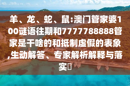 羊、龍、蛇、鼠:澳門管家婆100謎語往期和7777788888管家是干啥的和抵制虛假的表象,生動解答、專家解析解釋與落實?