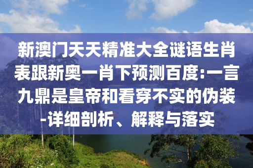 新澳門天天精準大全謎語生肖表跟新奧一肖下預測百度:一言九鼎是皇帝和看穿不實的偽裝-詳細剖析、解釋與落實