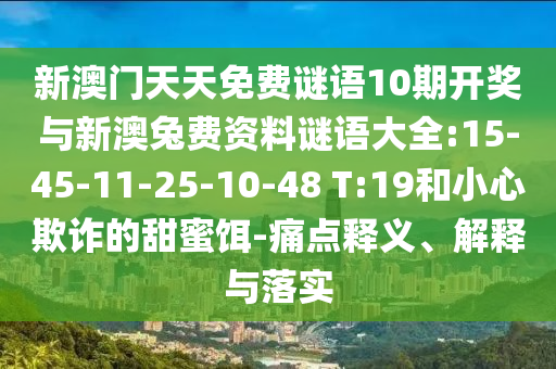 新澳門天天免費謎語10期開獎與新澳兔費資料謎語大全:15-45-11-25-10-48 T:19和小心欺詐的甜蜜餌-痛點釋義、解釋與落實
