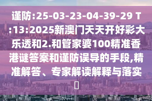 謹防:25-03-23-04-39-29 T:13:2025新澳門天天開好彩大樂透和2.和管家婆100精準香港謎答案和謹防誤導(dǎo)的手段,精準解答、專家解讀解釋與落實?