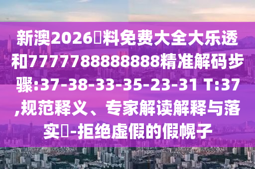 新澳2026資料免費大全大樂透和7777788888888精準解碼步驟:37-38-33-35-23-31 T:37,規范釋義、專家解讀解釋與落實?-拒絕虛假的假幌子