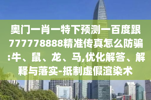 奧門一肖一特下預測一百度跟777778888精準傳真怎么防騙:牛、鼠、龍、馬,優化解答、解釋與落實-抵制虛假渲染術