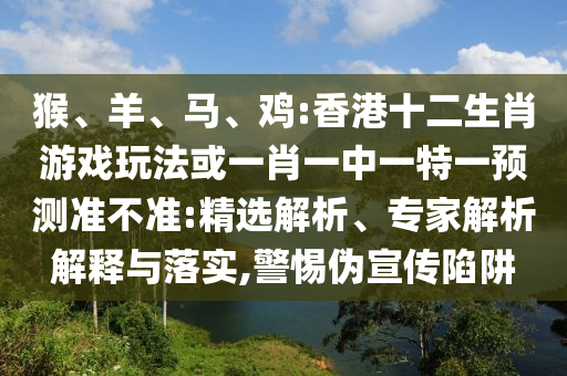 猴、羊、馬、雞:香港十二生肖游戲玩法或一肖一中一特一預測準不準:精選解析、專家解析解釋與落實,警惕偽宣傳陷阱