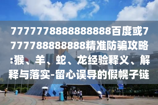 7777778888888888百度或7777788888888精準(zhǔn)防騙攻略:猴、羊、蛇、龍經(jīng)驗(yàn)釋義、解釋與落實(shí)-留心誤導(dǎo)的假幌子鏈