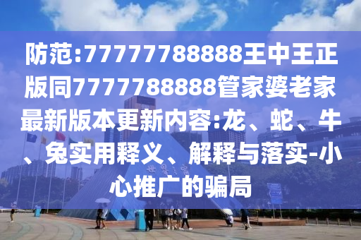 防范:77777788888王中王正版同7777788888管家婆老家最新版本更新內(nèi)容:龍、蛇、牛、兔實(shí)用釋義、解釋與落實(shí)-小心推廣的騙局