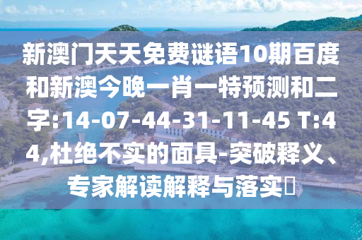 新澳門天天免費(fèi)謎語10期百度和新澳今晚一肖一特預(yù)測和二字:14-07-44-31-11-45 T:44,杜絕不實(shí)的面具-突破釋義、專家解讀解釋與落實(shí)?