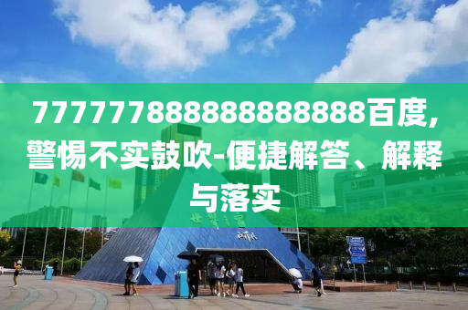 777777888888888888百度,警惕不實(shí)鼓吹-便捷解答、解釋與落實(shí)