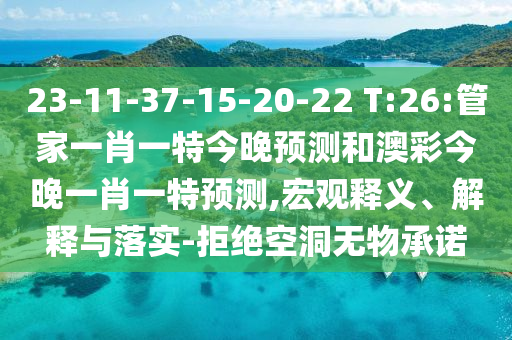 23-11-37-15-20-22 T:26:管家一肖一特今晚預測和澳彩今晚一肖一特預測,宏觀釋義、解釋與落實-拒絕空洞無物承諾