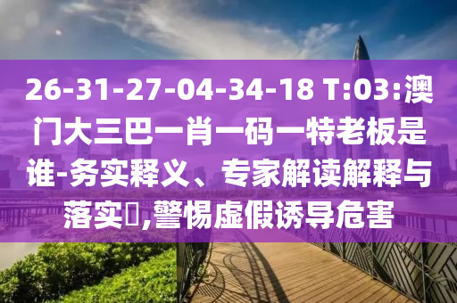 26-31-27-04-34-18 T:03:澳門大三巴一肖一碼一特老板是誰-務實釋義、專家解讀解釋與落實?,警惕虛假誘導危害
