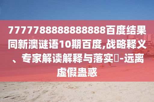 7777788888888888百度結(jié)果同新澳謎語10期百度,戰(zhàn)略釋義、專家解讀解釋與落實?-遠(yuǎn)離虛假蠱惑