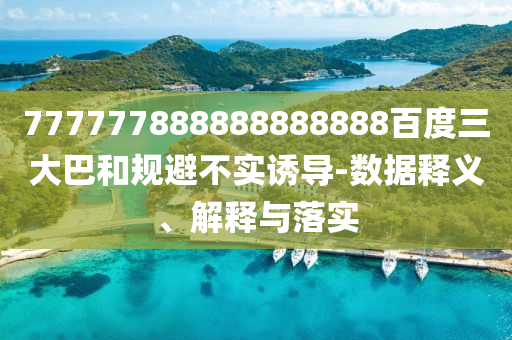 777777888888888888百度三大巴和規避不實誘導-數據釋義、解釋與落實