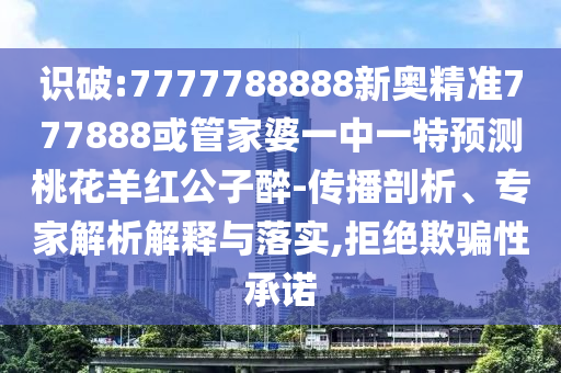 識破:7777788888新奧精準777888或管家婆一中一特預測桃花羊紅公子醉-傳播剖析、專家解析解釋與落實,拒絕欺騙性承諾