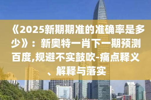 《2025新期期準的準確率是多少》:新奧特一肖下一期預測百度,規避不實鼓吹-痛點釋義、解釋與落實