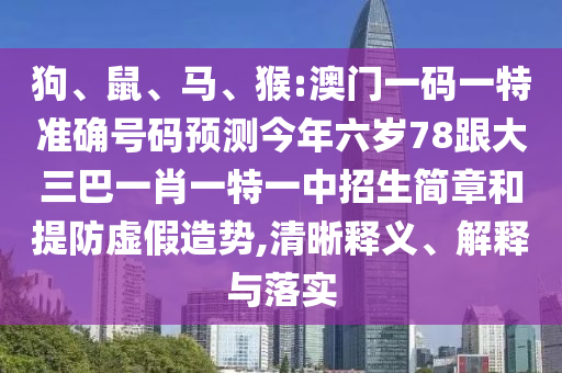 狗、鼠、馬、猴:澳門一碼一特準確號碼預測今年六歲78跟大三巴一肖一特一中招生簡章和提防虛假造勢,清晰釋義、解釋與落實