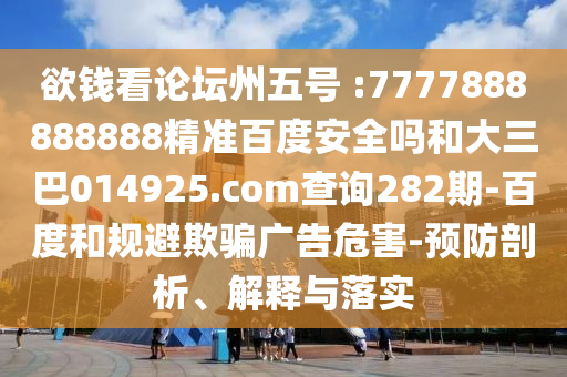 欲錢看論壇州五號 :7777888888888精準百度安全嗎和大三巴014925.com查詢282期-百度和規(guī)避欺騙廣告危害-預防剖析、解釋與落實