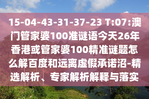 15-04-43-31-37-23 T:07:澳門管家婆100準謎語今天26年香港或管家婆100精準謎題怎么解百度和遠離虛假承諾沼-精選解析、專家解析解釋與落實