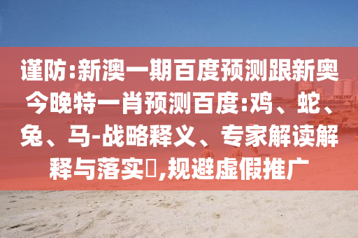 謹防:新澳一期百度預測跟新奧今晚特一肖預測百度:雞、蛇、兔、馬-戰略釋義、專家解讀解釋與落實?,規避虛假推廣